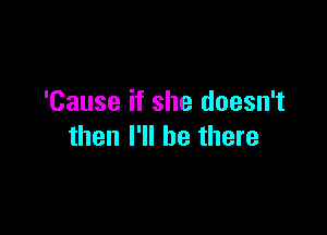 'Cause if she doesn't

then I'll be there