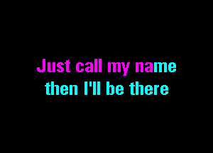 Just call my name

then I'll be there