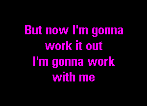 But now I'm gonna
work it out

I'm gonna work
with me