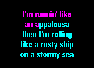 I'm runnin' like
an appaloosa

then I'm rolling
like a rusty ship
on a stormy sea