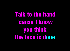 Talk to the hand
'cause I know

you think
the face is done