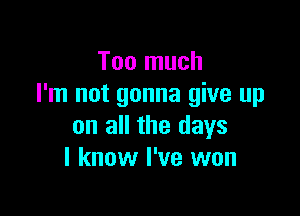 Too much
I'm not gonna give up

on all the days
I know I've won