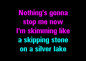 Nothing's gonna
stop me now

I'm skimming like
a skipping stone
on a silver lake
