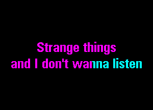 Strange things

and I don't wanna listen