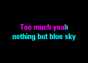 Too much yeah

nothing but blue sky