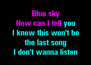 Blue sky
How can I tell you

I know this won't be
the last song
I don't wanna listen