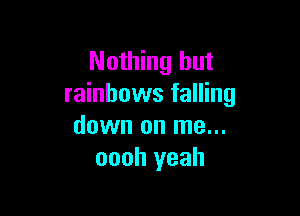 Nothing but
rainbows falling

down on me...
oooh yeah