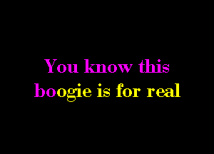 You know this

boogie is for real
