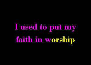 I used to put my

faith in worship
