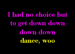 I had no choice but
to get down down

down down
dance, W00