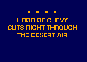 HOOD 0F CHEW
CUTS RIGHT THROUGH

THE DESERT AIR