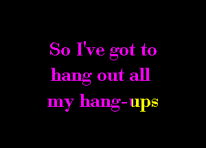 So I've got to

hang out all
my hang-ups