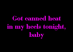 Got canned heat
in my heels tonight,
baby