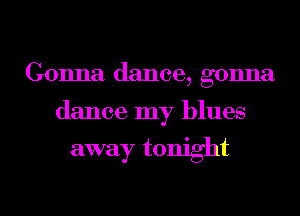 Gonna dance, gonna

dance my blues

away tonight
