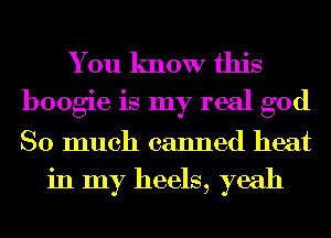 You know this
boogie is my real god
So much canned heat

in my heels, yeah