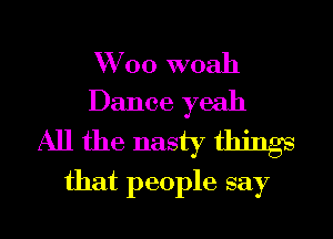 W 00 woah
Dance yeah

All the nasty things
that people say