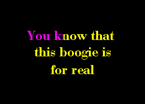 You know that

this boogie is
for real