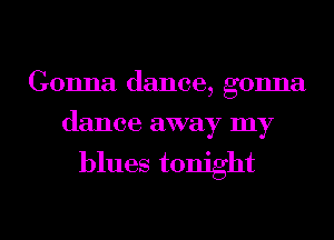 Gonna dance, gonna
dance away my

blues tonight