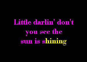 Little darlin' don't
you see the

sun is shining

g