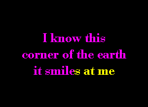 I know this
corner of the earth
it smiles at me

Q