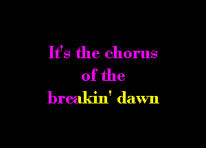 It's the chorus

of the
breakin' dawn