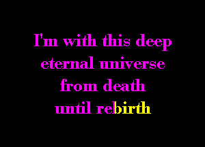 I'm With this deep
eternal universe
from death
until rebirth

g