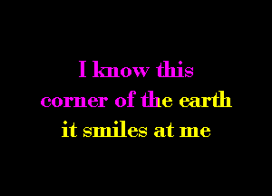 I know this
corner of the earth
it smiles at me

Q