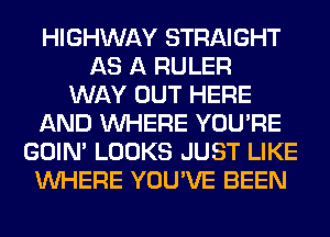 HIGHWAY STRAIGHT
AS A RULER
WAY OUT HERE
AND WHERE YOU'RE
GOIN' LOOKS JUST LIKE
WHERE YOU'VE BEEN