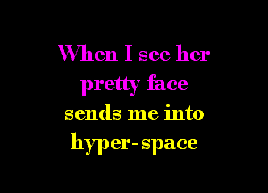 When I see her
pretty face

sends me into

hyp er- space