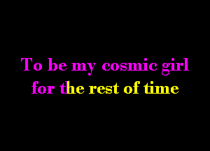 To be my cosmic girl
for the rest of time