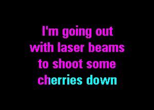I'm going out
with laser beams

to shoot some
cherries down