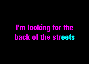 I'm looking for the

back of the streets