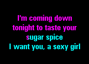 I'm coming down
tonight to taste your

sugar spice
I want you, a sexy girl