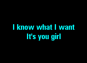 I know what I want

It's you girl