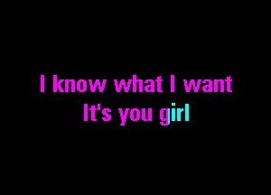 I know what I want

It's you girl