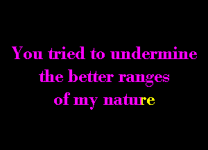 You tried to undermine
the better ranges
of my nature