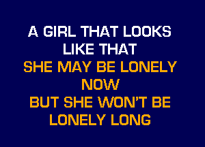 A GIRL THAT LOOKS
LIKE THAT
SHE MAY BE LONELY
NOW
BUT SHE WON'T BE
LONELY LONG