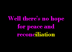 W ell there's no hope

for peace and

reconciliation

g
