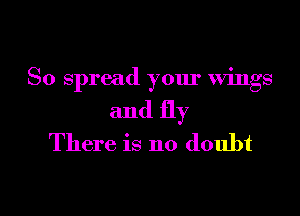 So spread your Wings

and fly
There is no doubt