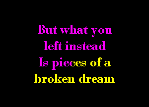 But What you
left instead

Is pieces of a

broken dream