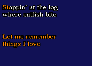 Stoppin' at the log
Where catfish bite

Let me remember
things I love