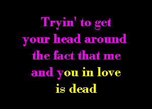 Tryin' to get
your head around

the fact that me
and you in love

is dead