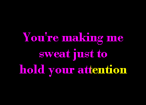You're making me
sweat just to
hold your attention