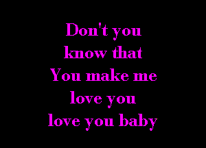 Don't you
know that
You make me
love you

love you baby