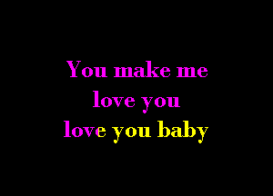 You make me
love you

love you baby