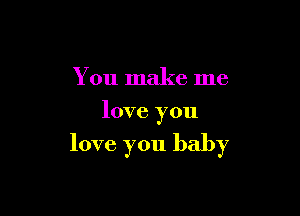 You make me
love you

love you baby