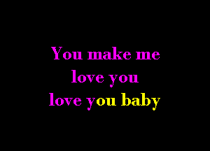 You make me
love you

love you baby