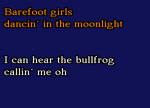 Barefoot girls
dancin' in the moonlight

I can hear the bullfrog
callin' me oh