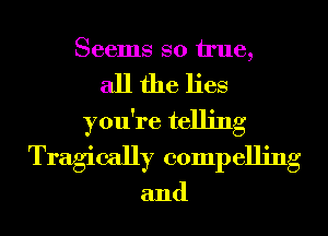 Seems so We,
all the lies
you're telling
Tragically compelling

and