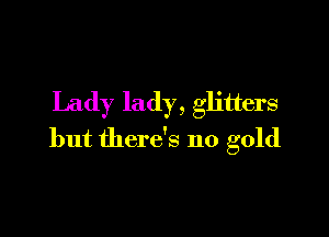Lady lady, glitters

but there's no gold